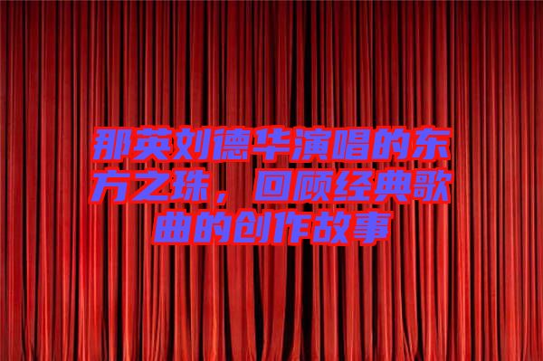 那英劉德華演唱的東方之珠，回顧經(jīng)典歌曲的創(chuàng)作故事