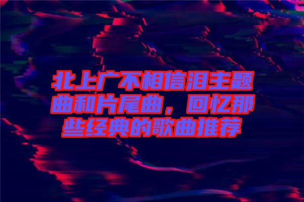 北上廣不相信淚主題曲和片尾曲，回憶那些經(jīng)典的歌曲推薦