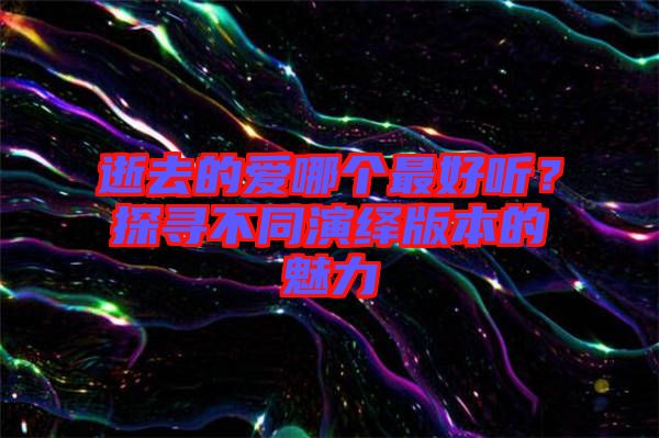 逝去的愛哪個最好聽？探尋不同演繹版本的魅力