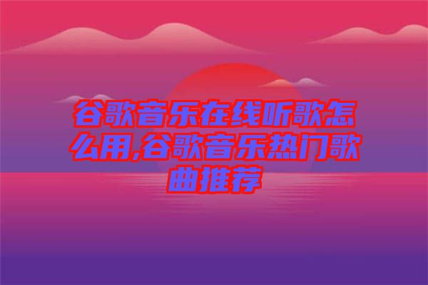 谷歌音樂(lè)在線聽(tīng)歌怎么用,谷歌音樂(lè)熱門歌曲推薦