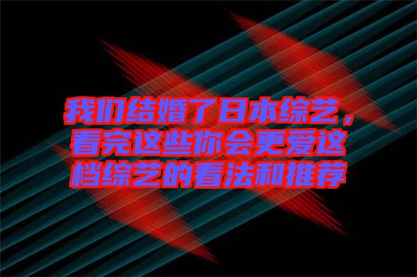 我們結(jié)婚了日本綜藝，看完這些你會更愛這檔綜藝的看法和推薦