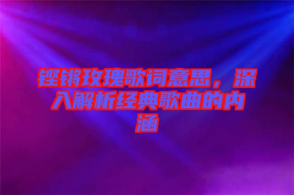 鏗鏘玫瑰歌詞意思，深入解析經(jīng)典歌曲的內(nèi)涵