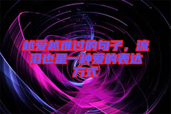 越愛越難過的句子，流淚也是一種愛的表達(dá)方式