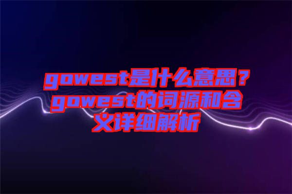 gowest是什么意思？gowest的詞源和含義詳細(xì)解析