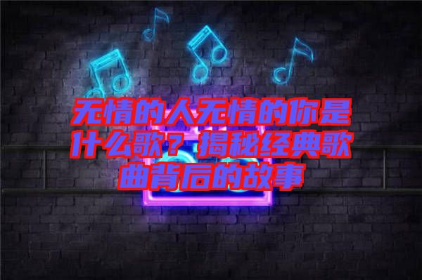 無情的人無情的你是什么歌？揭秘經(jīng)典歌曲背后的故事