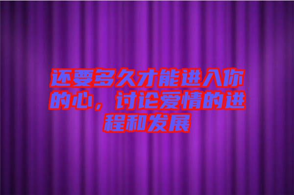 還要多久才能進(jìn)入你的心，討論愛情的進(jìn)程和發(fā)展