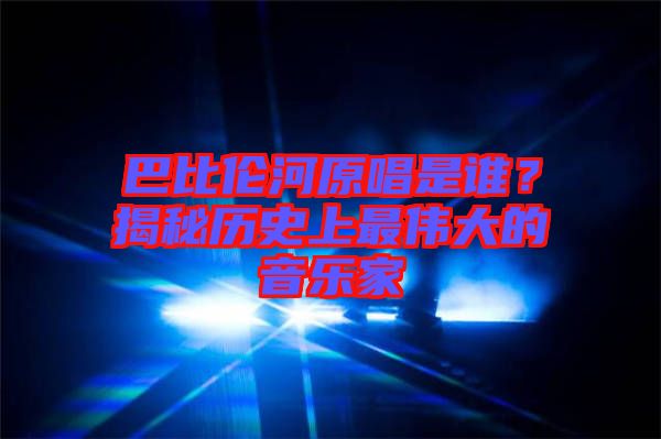 巴比倫河原唱是誰？揭秘歷史上最偉大的音樂家