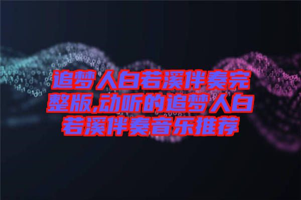 追夢(mèng)人白若溪伴奏完整版,動(dòng)聽的追夢(mèng)人白若溪伴奏音樂推薦