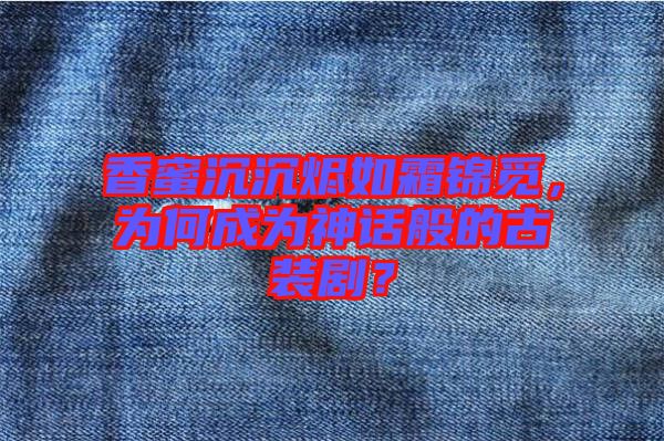 香蜜沉沉燼如霜錦覓，為何成為神話般的古裝?。? width=