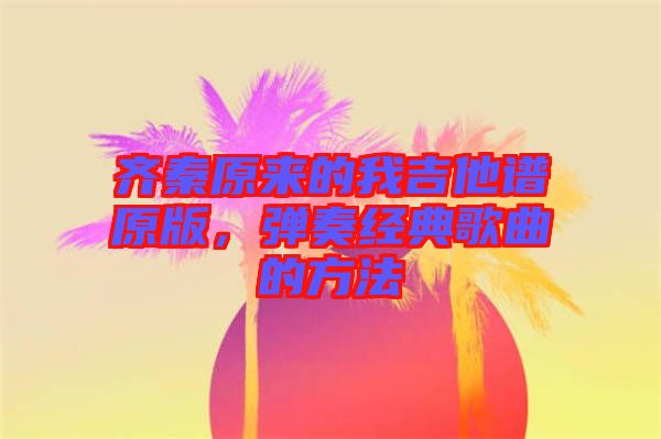 齊秦原來的我吉他譜原版，彈奏經(jīng)典歌曲的方法