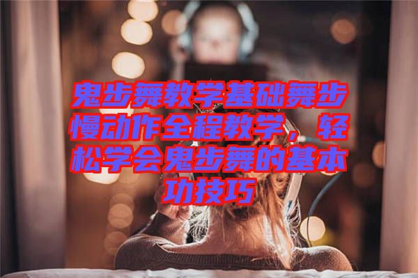 鬼步舞教學基礎(chǔ)舞步慢動作全程教學，輕松學會鬼步舞的基本功技巧