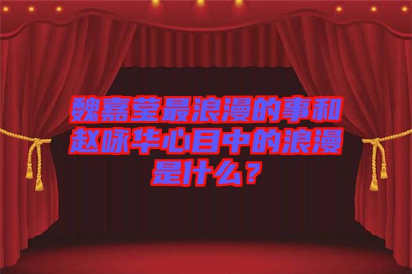 魏嘉瑩最浪漫的事和趙詠華心目中的浪漫是什么？