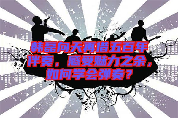 韓磊向天再借五百年伴奏，感受魅力之余，如何學(xué)會(huì)彈奏？