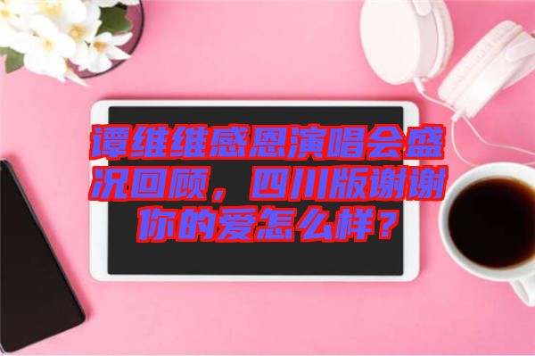 譚維維感恩演唱會(huì)盛況回顧，四川版謝謝你的愛(ài)怎么樣？