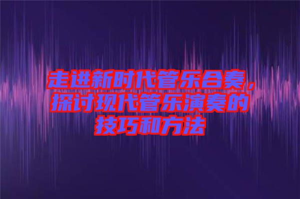 走進(jìn)新時(shí)代管樂(lè)合奏，探討現(xiàn)代管樂(lè)演奏的技巧和方法