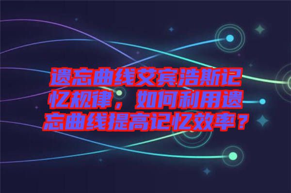 遺忘曲線艾賓浩斯記憶規(guī)律，如何利用遺忘曲線提高記憶效率？