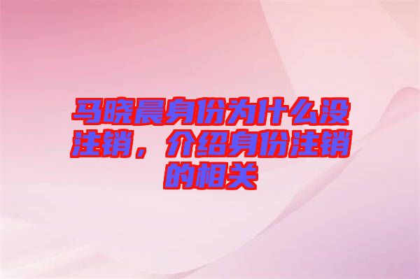 馬曉晨身份為什么沒(méi)注銷，介紹身份注銷的相關(guān)