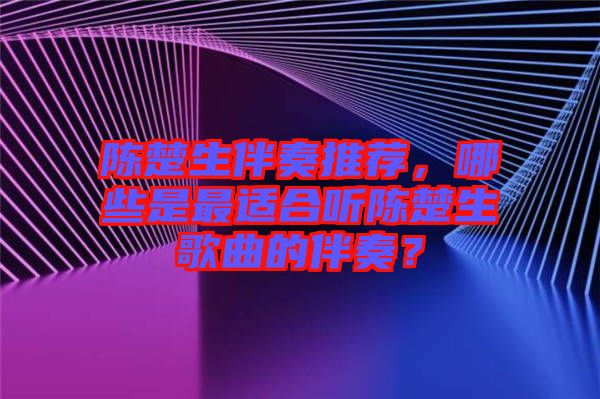 陳楚生伴奏推薦，哪些是最適合聽陳楚生歌曲的伴奏？