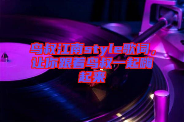 鳥(niǎo)叔江南style歌詞，讓你跟著鳥(niǎo)叔一起嗨起來(lái)