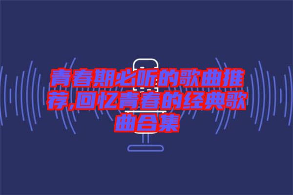 青春期必聽(tīng)的歌曲推薦,回憶青春的經(jīng)典歌曲合集