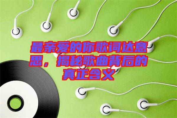 最親愛(ài)的你歌詞達(dá)意思，揭秘歌曲背后的真正含義