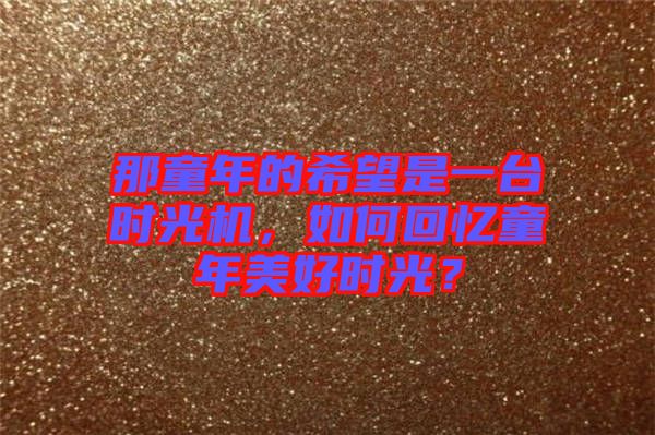 那童年的希望是一臺(tái)時(shí)光機(jī)，如何回憶童年美好時(shí)光？