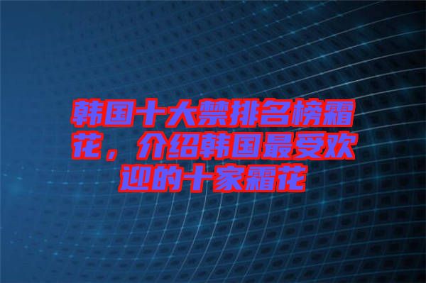 韓國十大禁排名榜霜花，介紹韓國最受歡迎的十家霜花