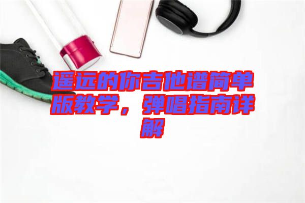 遙遠的你吉他譜簡單版教學，彈唱指南詳解