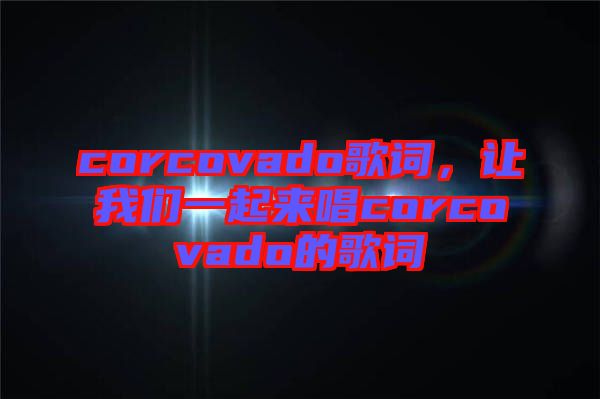 corcovado歌詞，讓我們一起來唱corcovado的歌詞