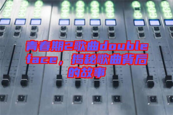 青春期2歌曲doubleface，揭秘歌曲背后的故事