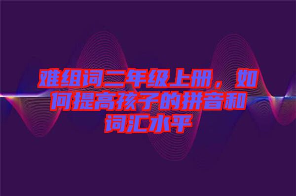 難組詞二年級上冊，如何提高孩子的拼音和詞匯水平