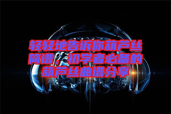 輕輕地告訴你葫蘆絲簡譜，初學(xué)者必備的葫蘆絲曲譜分享