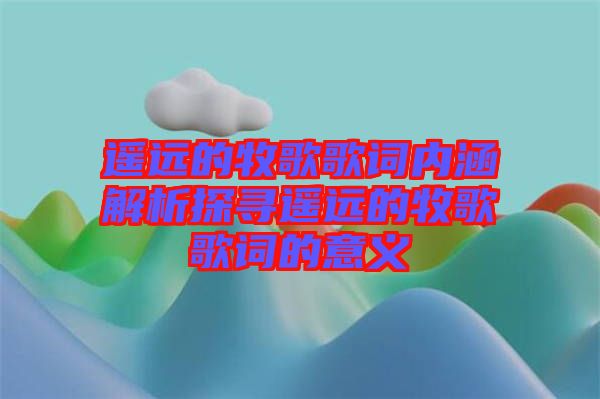 遙遠的牧歌歌詞內(nèi)涵解析探尋遙遠的牧歌歌詞的意義