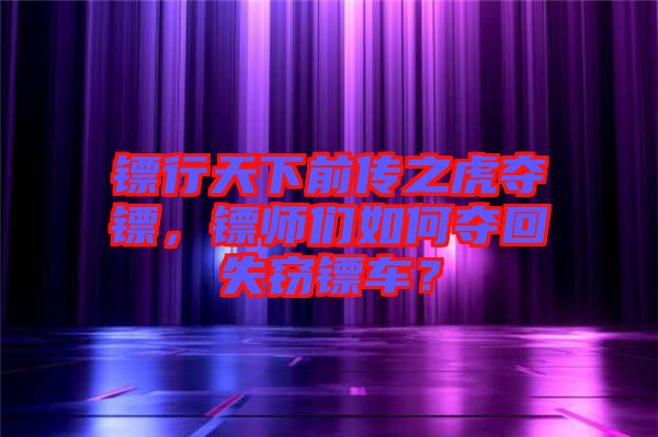 鏢行天下前傳之虎奪鏢，鏢師們?nèi)绾螉Z回失竊鏢車？