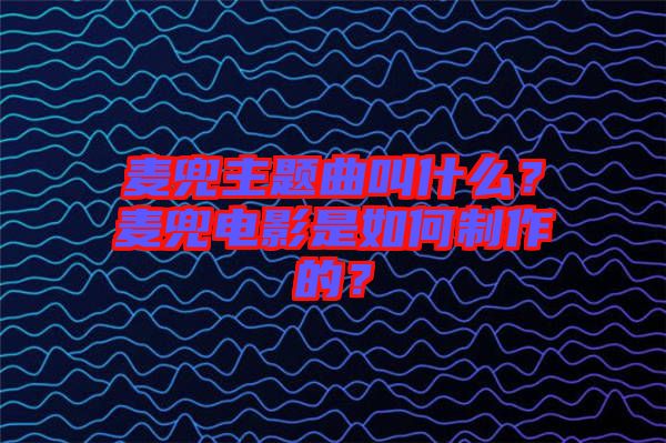 麥兜主題曲叫什么？麥兜電影是如何制作的？