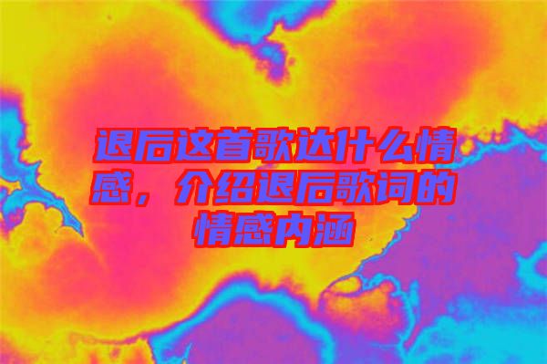 退后這首歌達什么情感，介紹退后歌詞的情感內涵