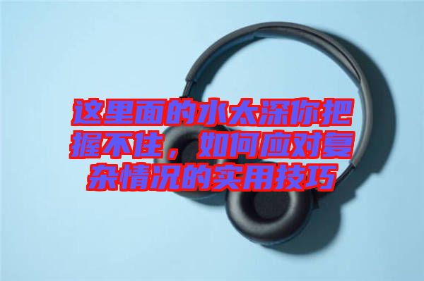 這里面的水太深你把握不住，如何應對復雜情況的實用技巧