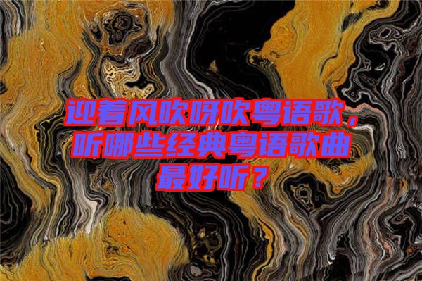 迎著風(fēng)吹呀吹粵語歌，聽哪些經(jīng)典粵語歌曲最好聽？