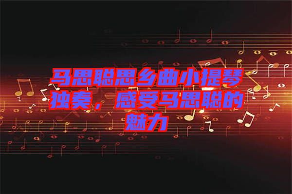 馬思聰思鄉(xiāng)曲小提琴獨奏，感受馬思聰?shù)镊攘? width=