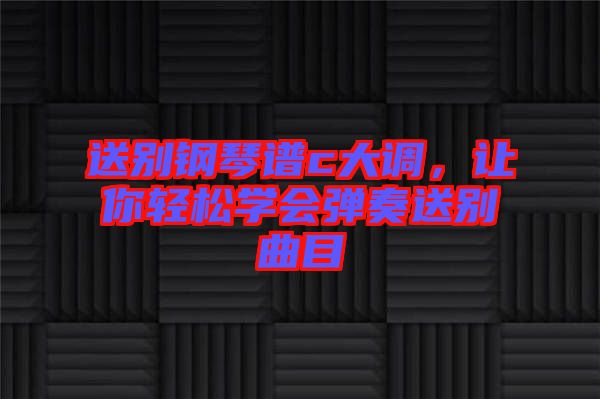 送別鋼琴譜c大調(diào)，讓你輕松學(xué)會彈奏送別曲目