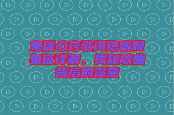 鬼迷心竅歌詞隱喻和象征詳解，揭秘歌曲背后的深意