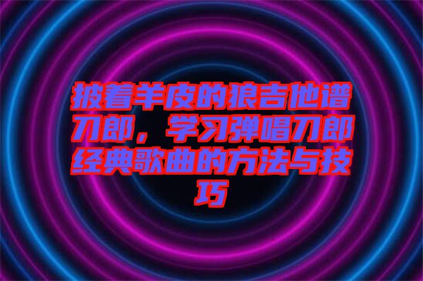 披著羊皮的狼吉他譜刀郎，學(xué)習(xí)彈唱刀郎經(jīng)典歌曲的方法與技巧