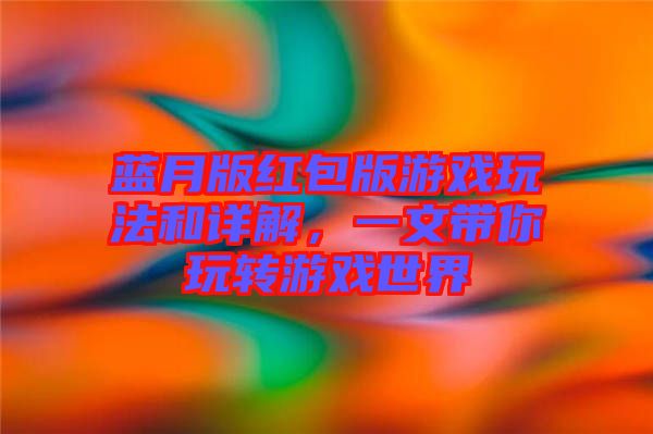 藍(lán)月版紅包版游戲玩法和詳解，一文帶你玩轉(zhuǎn)游戲世界