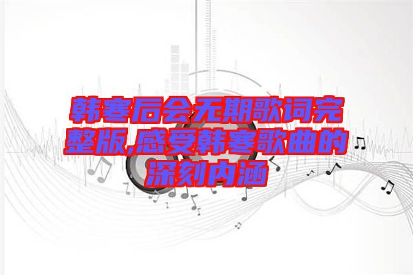 韓寒后會(huì)無期歌詞完整版,感受韓寒歌曲的深刻內(nèi)涵