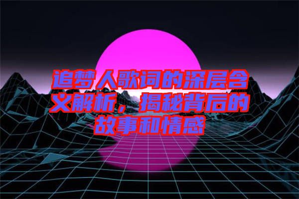 追夢人歌詞的深層含義解析，揭秘背后的故事和情感