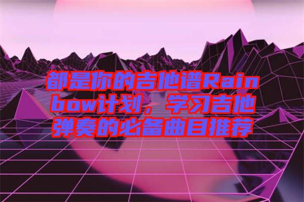 都是你的吉他譜Rainbow計劃，學(xué)習(xí)吉他彈奏的必備曲目推薦