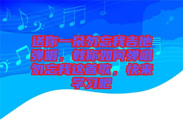 送你一朵勿忘我吉他彈唱，教你如何彈唱勿忘我這首歌，快來學習吧