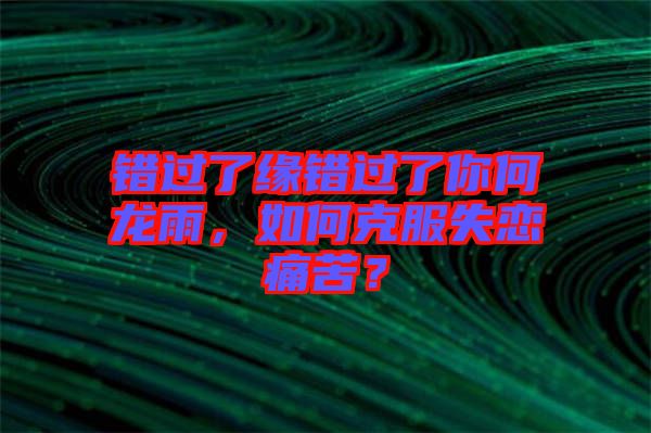 錯過了緣錯過了你何龍雨，如何克服失戀痛苦？