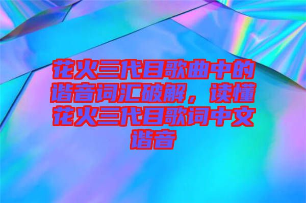 花火三代目歌曲中的諧音詞匯破解，讀懂花火三代目歌詞中文諧音