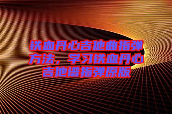 鐵血丹心吉他曲指彈方法，學(xué)習(xí)鐵血丹心吉他譜指彈原版